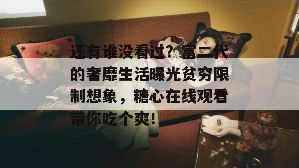 还有谁没看过？富二代的奢靡生活曝光贫穷限制想象，糖心在线观看带你吃个爽！