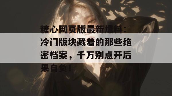 糖心网页版最新爆料：冷门版块藏着的那些绝密档案，千万别点开后果自负！