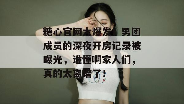 糖心官网大爆发！男团成员的深夜开房记录被曝光，谁懂啊家人们，真的太离谱了！